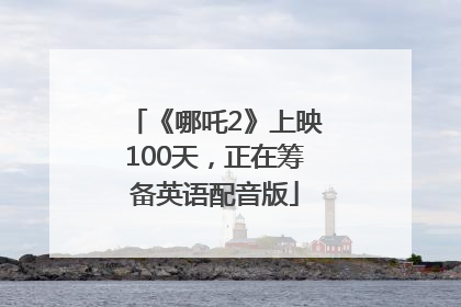 《哪吒2》上映100天，正在筹备英语配音版