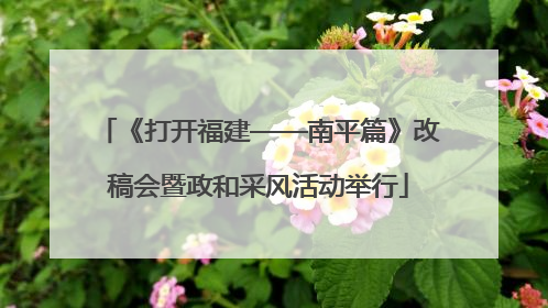 《打开福建——南平篇》改稿会暨政和采风活动举行
