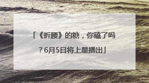 《折腰》的糖，你磕了吗？6月5日将上星播出