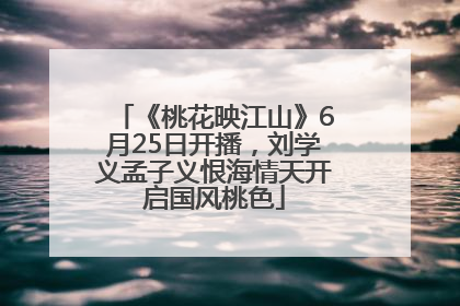 《桃花映江山》6月25日开播，刘学义孟子义恨海情天开启国风桃色