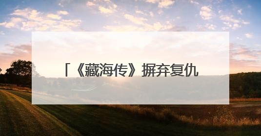 《藏海传》摒弃复仇爽剧的套路 以东方美学书写家国情怀
