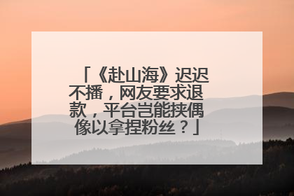 《赴山海》迟迟不播，网友要求退款，平台岂能挟偶像以拿捏粉丝？