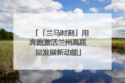 「兰马时刻」用奔跑激活兰州高质量发展新动能