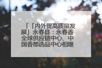 「内外贸高质量发展」永春县：永春香全球供应链中心、中国香都选品中心相继运营——一根香“点燃”百亿产业