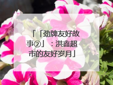 「劲牌友好故事②」：洪鑫超市的友好岁月