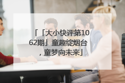 「大小快评第1062期」童趣绽烟台，童梦向未来