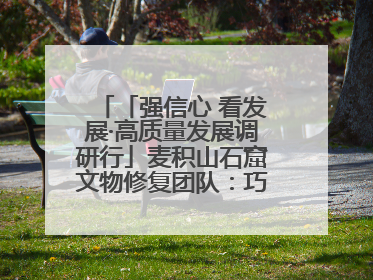 「强信心 看发展·高质量发展调研行」麦积山石窟文物修复团队：巧手匠心触摸“光阴的故事”