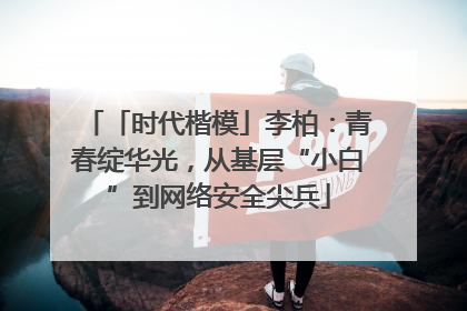 「时代楷模」李柏：青春绽华光，从基层“小白”到网络安全尖兵