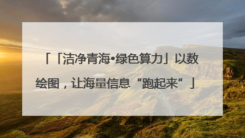 「洁净青海•绿色算力」以数绘图，让海量信息“跑起来”