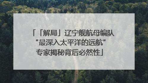 「解局」辽宁舰航母编队“最深入太平洋的远航” 专家揭秘背后必然性