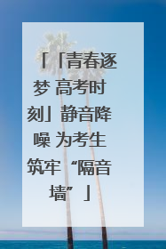 「青春逐梦 高考时刻」静音降噪 为考生筑牢“隔音墙”