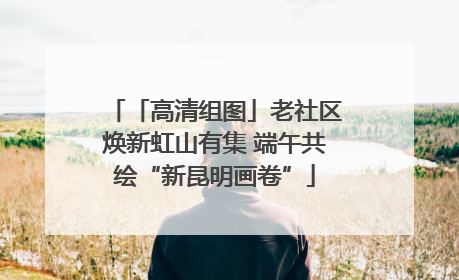 「高清组图」老社区焕新虹山有集 端午共绘“新昆明画卷”