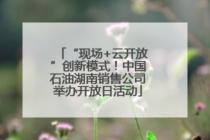 “现场+云开放”创新模式！中国石油湖南销售公司举办开放日活动