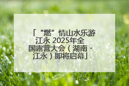 “燃”情山水乐游江永 2025年全国露营大会（湖南・江永）即将启幕