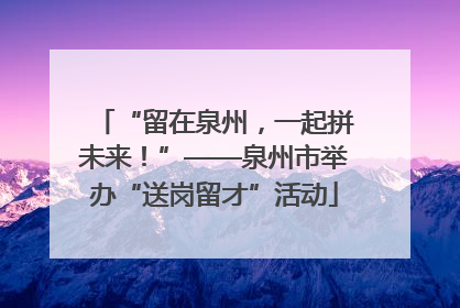 “留在泉州，一起拼未来！”——泉州市举办“送岗留才”活动