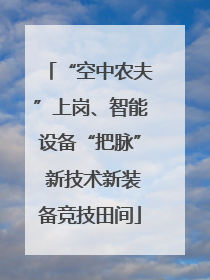 “空中农夫”上岗、智能设备“把脉” 新技术新装备竞技田间