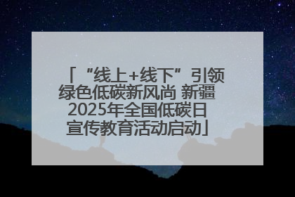 “线上+线下”引领绿色低碳新风尚 新疆2025年全国低碳日宣传教育活动启动