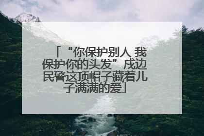 “你保护别人 我保护你的头发”戍边民警这顶帽子藏着儿子满满的爱