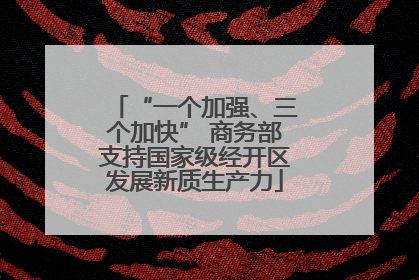 “一个加强、三个加快” 商务部支持国家级经开区发展新质生产力