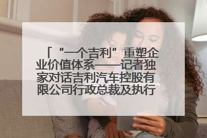 “一个吉利”重塑企业价值体系——记者独家对话吉利汽车控股有限公司行政总裁及执行董事桂生悦