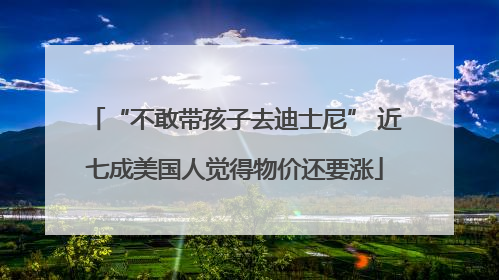 “不敢带孩子去迪士尼” 近七成美国人觉得物价还要涨