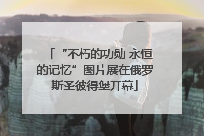 “不朽的功勋 永恒的记忆”图片展在俄罗斯圣彼得堡开幕