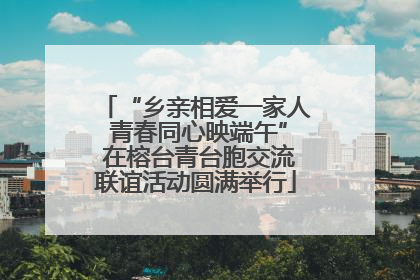 “乡亲相爱一家人 青春同心映端午” 在榕台青台胞交流联谊活动圆满举行