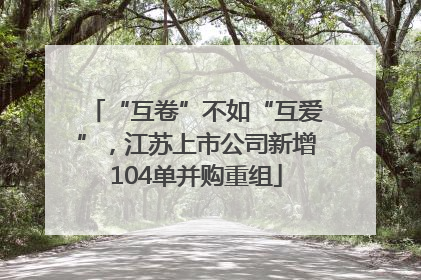 “互卷”不如“互爱”，江苏上市公司新增104单并购重组