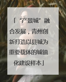 “产景城”融合发展，青州创新打造以县城为重要载体的城镇化建设样本