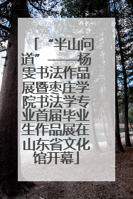 “半山问道”——杨雯书法作品展暨枣庄学院书法学专业首届毕业生作品展在山东省文化馆开幕
