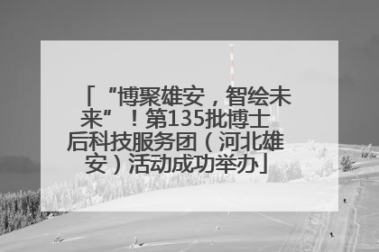 “博聚雄安，智绘未来”！第135批博士后科技服务团（河北雄安）活动成功举办