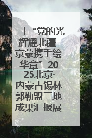 “党的光辉耀北疆 京蒙携手绘华章”2025北京·内蒙古锡林郭勒盟三地成果汇报展系列活动启动