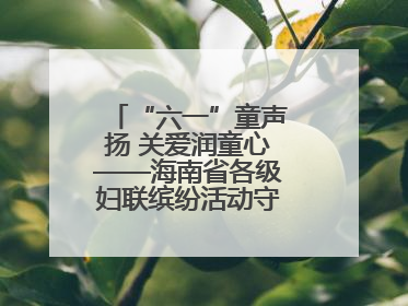 “六一”童声扬 关爱润童心——海南省各级妇联缤纷活动守护儿童成长