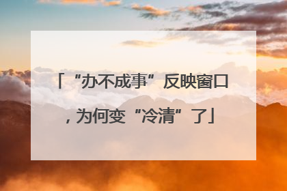 “办不成事”反映窗口，为何变“冷清”了