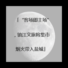 “客场即主场”，镇江文旅将集市烟火带入盐城