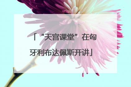 “天宫课堂”在匈牙利布达佩斯开讲