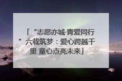 “志愿亦城·青爱同行”六载筑梦：爱心跨越千里 童心点亮未来