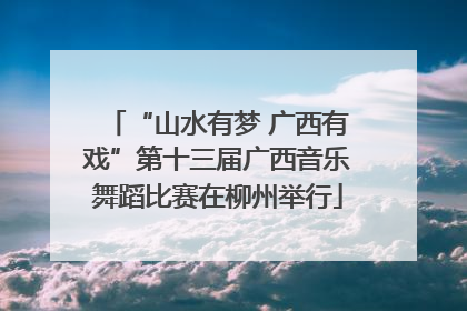 “山水有梦 广西有戏”第十三届广西音乐舞蹈比赛在柳州举行