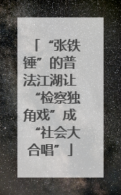 “张铁锤”的普法江湖让“检察独角戏”成“社会大合唱”