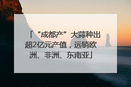 “成都产”大蒜种出超2亿元产值，远销欧洲、非洲、东南亚