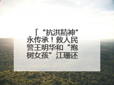 “抗洪精神”永传承！救人民警王明华和“抱树女孩”江珊还原历史瞬间