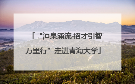 “洹泉涌流·招才引智万里行”走进青海大学