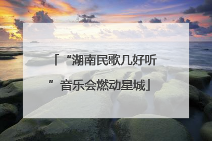 “湖南民歌几好听”音乐会燃动星城