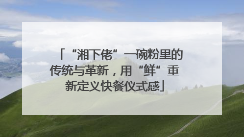 “湘下佬”一碗粉里的传统与革新，用“鲜”重新定义快餐仪式感