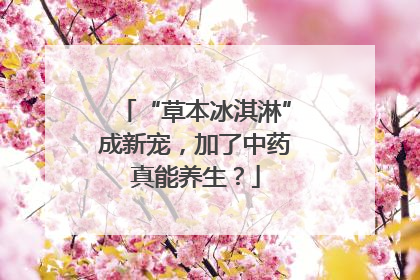 “草本冰淇淋”成新宠，加了中药真能养生？