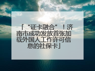 “证卡融合”！济南市成功发放首张加载外国人工作许可信息的社保卡