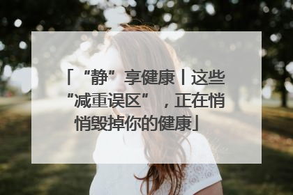 “静”享健康丨这些“减重误区”，正在悄悄毁掉你的健康