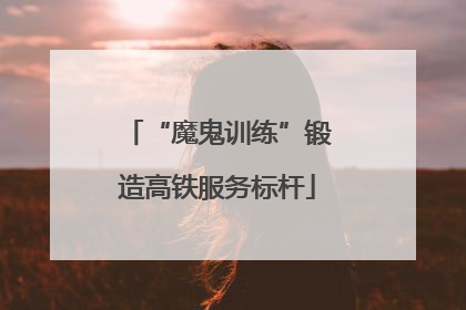 “魔鬼训练”锻造高铁服务标杆