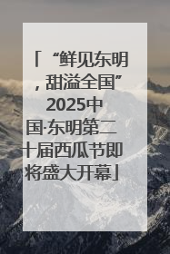“鲜见东明，甜溢全国” 2025中国·东明第二十届西瓜节即将盛大开幕
