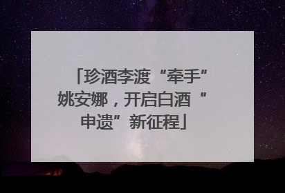 珍酒李渡“牵手”姚安娜，开启白酒“申遗”新征程